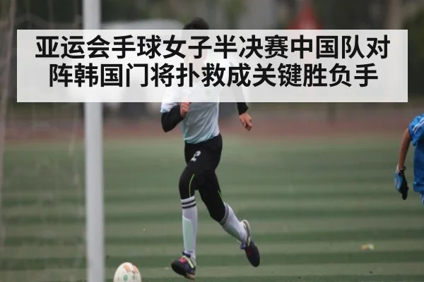 亚运会手球女子半决赛中国队对阵韩国门将扑救成关键胜负手