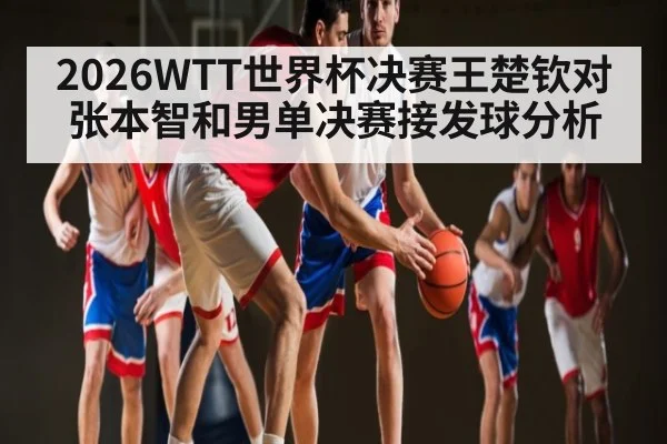 2026WTT世界杯决赛王楚钦对张本智和男单决赛接发球分析